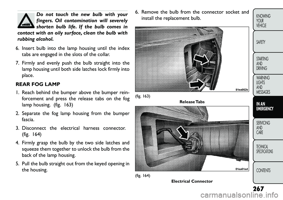 FIAT FREEMONT 2013 Owner handbook (in English) Do not touch the new bulb with your
fingers. Oil contamination will severely
shorten bulb life. If the bulb comes in
contact with an oily surface, clean the bulb with
rubbing alcohol.
6. Insert bulb i FIAT FREEMONT 2013 Owner handbook (in English) Do not touch the new bulb with your
fingers. Oil contamination will severely
shorten bulb life. If the bulb comes in
contact with an oily surface, clean the bulb with
rubbing alcohol.
6. Insert bulb i