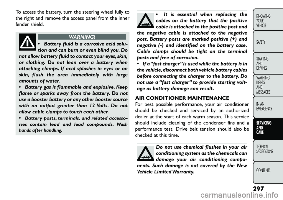 FIAT FREEMONT 2013 Owner handbook (in English) To access the battery, turn the steering wheel fully to
the right and remove the access panel from the inner
fender shield.
WARNING!
Batter
y fluid is a corrosive acid solu-
tion and can burn or eve FIAT FREEMONT 2013 Owner handbook (in English) To access the battery, turn the steering wheel fully to
the right and remove the access panel from the inner
fender shield.
WARNING!
Batter
y fluid is a corrosive acid solu-
tion and can burn or eve
