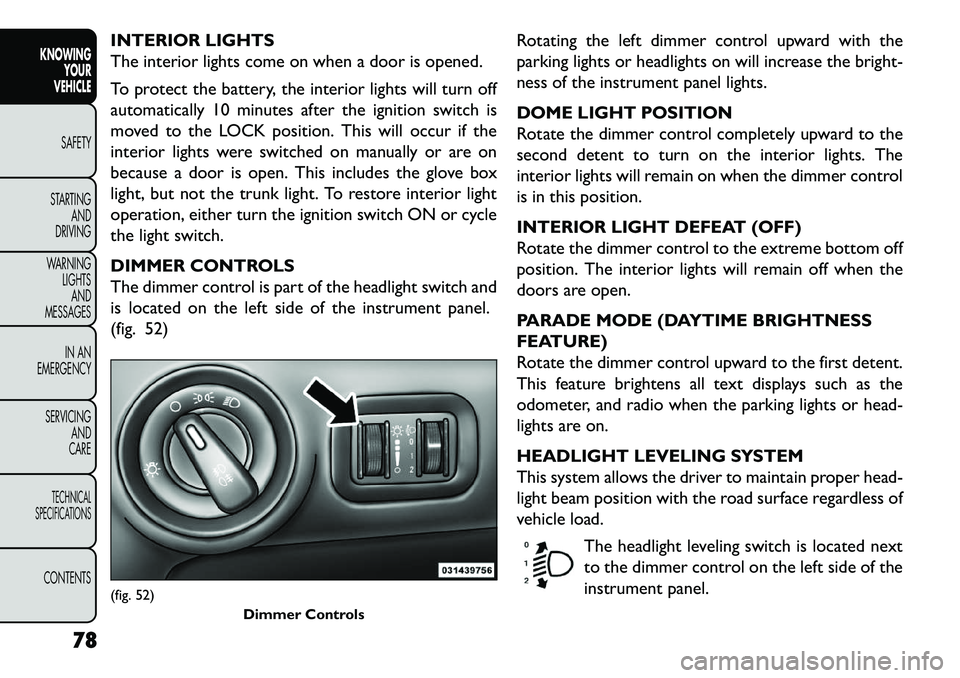 FIAT FREEMONT 2013 Owner handbook (in English) INTERIOR LIGHTS
The interior lights come on when a door is opened.
To protect the battery, the interior lights will turn off
automatically 10 minutes after the ignition switch is
moved to the LOCK pos FIAT FREEMONT 2013 Owner handbook (in English) INTERIOR LIGHTS
The interior lights come on when a door is opened.
To protect the battery, the interior lights will turn off
automatically 10 minutes after the ignition switch is
moved to the LOCK pos