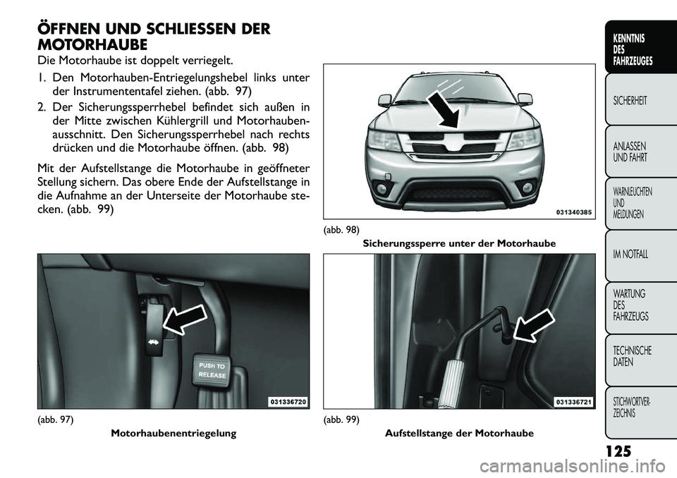 FIAT FREEMONT 2012  Betriebsanleitung (in German) ÖFFNEN UND SCHLIESSEN DER 
MOTORHAUBE 
Die Motorhaube ist doppelt verriegelt. 
1. Den Motorhauben-Entriegelungshebel links unterder Instrumententafel ziehen. (abb. 97)
2. Der Sicherungssperrhebel bef