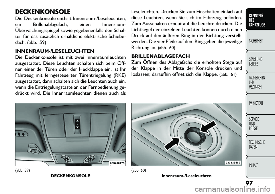 FIAT FREEMONT 2013 Betriebsanleitung (in German) DECKENKONSOLE
Die Deckenkonsole enthält Innenraum-/Leseleuchten,
ein Brillenablagefach, einen Innenraum-
Überwachungsspiegel sowie gegebenenfalls den Schal-
ter für das zusätzlich erhältliche ele FIAT FREEMONT 2013 Betriebsanleitung (in German) DECKENKONSOLE
Die Deckenkonsole enthält Innenraum-/Leseleuchten,
ein Brillenablagefach, einen Innenraum-
Überwachungsspiegel sowie gegebenenfalls den Schal-
ter für das zusätzlich erhältliche ele