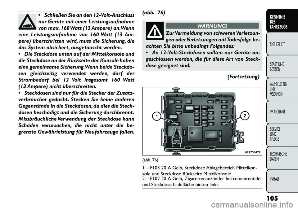 FIAT FREEMONT 2013  Betriebsanleitung (in German) Schließen Sie an den 12-Volt-Anschluss
nur Geräte mit einer Leistungsaufnahme
von max. 160 Watt (13 Ampere) an.Wenn
eine Leistungsaufnahme von 160 Watt (13 Am-
pere) überschritten wird, muss die S