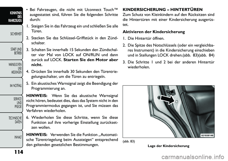 FIAT FREEMONT 2013  Betriebsanleitung (in German)  Bei Fahrzeugen, die nicht mit Uconnect Touch™ausgestattet sind, führen Sie die folgenden Schritte
durch:
1. Steigen Sie in das Fahrzeug ein und schließen Sie alle Türen.
2. Stecken Sie das Schl