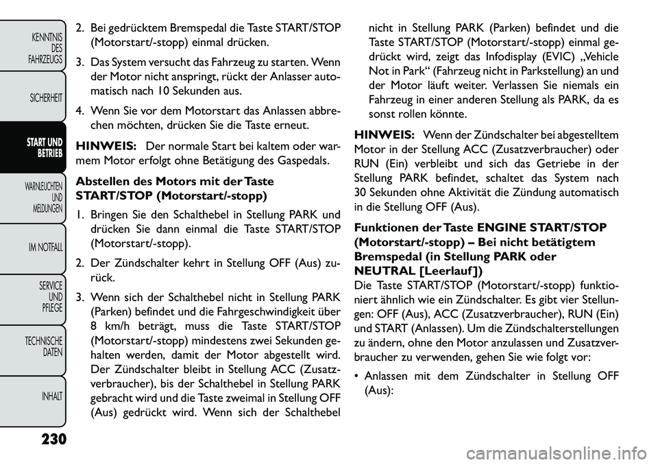 FIAT FREEMONT 2013  Betriebsanleitung (in German) 2. Bei gedrücktem Bremspedal die Taste START/STOP(Motorstart/-stopp) einmal drücken.
3. Das System versucht das Fahrzeug zu starten. Wenn der Motor nicht anspringt, rückt der Anlasser auto-
matisch