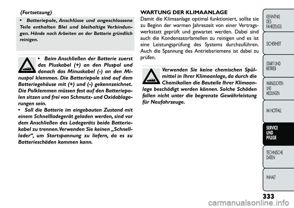 FIAT FREEMONT 2013  Betriebsanleitung (in German) (Fortsetzung)

Batteriepole, Anschlüsse und angeschlossene
Teile enthalten Blei und bleihaltige Verbindun-
gen.Hände nach Arbeiten an der Batterie gründlich
reinigen.
 Beim Anschließen der Batte