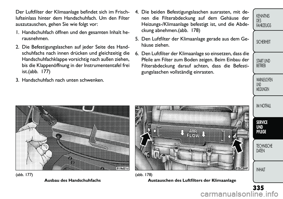 FIAT FREEMONT 2013 Betriebsanleitung (in German) Der Luftfilter der Klimaanlage befindet sich im Frisch-
lufteinlass hinter dem Handschuhfach. Um den Filter
auszutauschen, gehen Sie wie folgt vor:
1. Handschuhfach öffnen und den gesamten Inhalt he- FIAT FREEMONT 2013 Betriebsanleitung (in German) Der Luftfilter der Klimaanlage befindet sich im Frisch-
lufteinlass hinter dem Handschuhfach. Um den Filter
auszutauschen, gehen Sie wie folgt vor:
1. Handschuhfach öffnen und den gesamten Inhalt he-