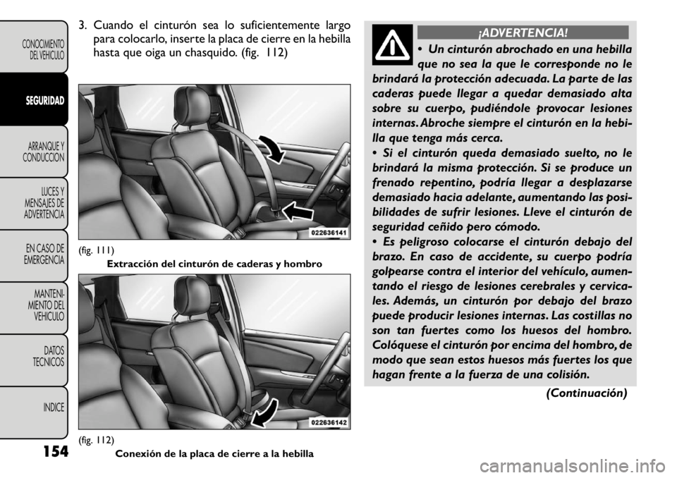 FIAT FREEMONT 2011 Manual de Empleo y Cuidado (in Spanish) 3. Cuando el cinturón sea lo suficientemente largopara colocarlo, inserte la placa de cierre en la hebilla
hasta que oiga un chasquido. (fig. 112)
¡ADVERTENCIA!
Un cinturón abrochado en una hebi FIAT FREEMONT 2011 Manual de Empleo y Cuidado (in Spanish) 3. Cuando el cinturón sea lo suficientemente largopara colocarlo, inserte la placa de cierre en la hebilla
hasta que oiga un chasquido. (fig. 112)
¡ADVERTENCIA!
Un cinturón abrochado en una hebi