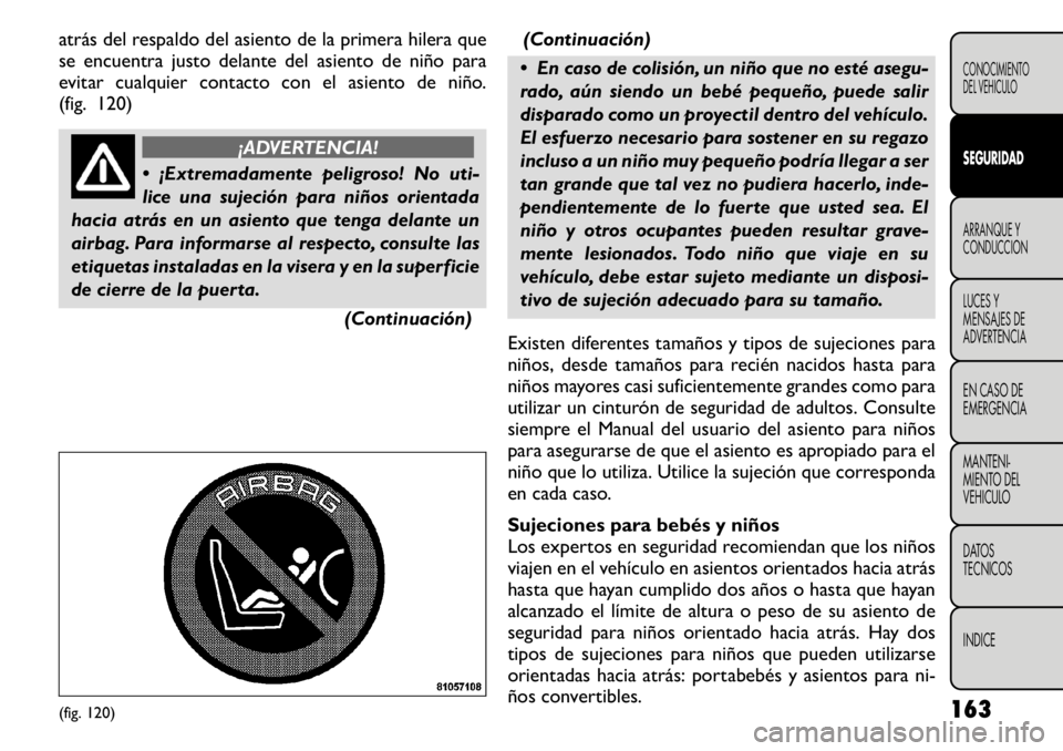 FIAT FREEMONT 2011  Manual de Empleo y Cuidado (in Spanish) atrás del respaldo del asiento de la primera hilera que 
se encuentra justo delante del asiento de niño para
evitar cualquier contacto con el asiento de niño.
(fig. 120)
¡ADVERTENCIA!
 ¡Extremad