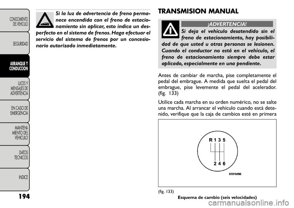 FIAT FREEMONT 2011 Manual de Empleo y Cuidado (in Spanish) Si la luz de advertencia de freno perma-
nece encendida con el freno de estacio-
namiento sin aplicar, esto indica un des-
perfecto en el sistema de frenos. Haga efectuar el
servicio del sistema de f FIAT FREEMONT 2011 Manual de Empleo y Cuidado (in Spanish) Si la luz de advertencia de freno perma-
nece encendida con el freno de estacio-
namiento sin aplicar, esto indica un des-
perfecto en el sistema de frenos. Haga efectuar el
servicio del sistema de f