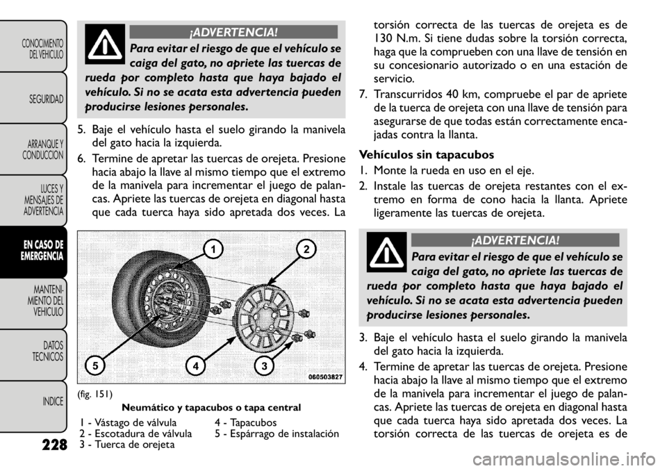 FIAT FREEMONT 2011 Manual de Empleo y Cuidado (in Spanish) ¡ADVERTENCIA!
Para evitar el riesgo de que el vehículo se
caiga del gato, no apriete las tuercas de
rueda por completo hasta que haya bajado el
vehículo. Si no se acata esta advertencia pueden
pro FIAT FREEMONT 2011 Manual de Empleo y Cuidado (in Spanish) ¡ADVERTENCIA!
Para evitar el riesgo de que el vehículo se
caiga del gato, no apriete las tuercas de
rueda por completo hasta que haya bajado el
vehículo. Si no se acata esta advertencia pueden
pro
