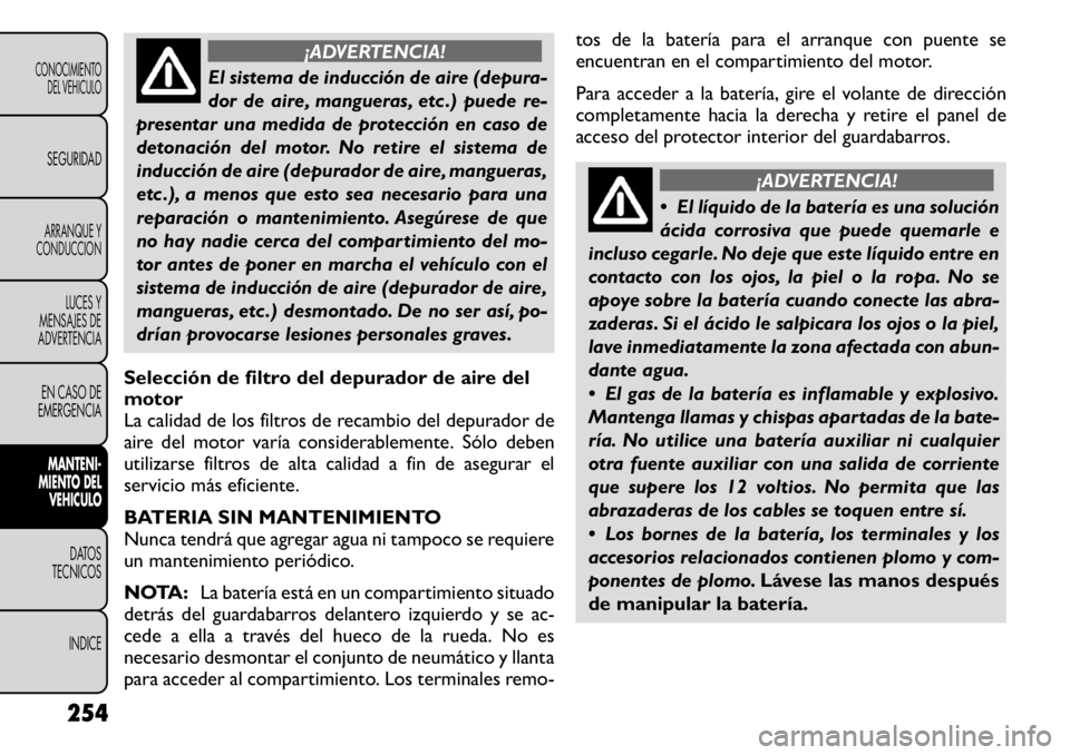 FIAT FREEMONT 2011  Manual de Empleo y Cuidado (in Spanish) ¡ADVERTENCIA!
El sistema de inducción de aire (depura- 
dor de aire, mangueras, etc .) puede re-
presentar una medida de protección en caso de
detonación del motor. No retire el sistema de
inducci