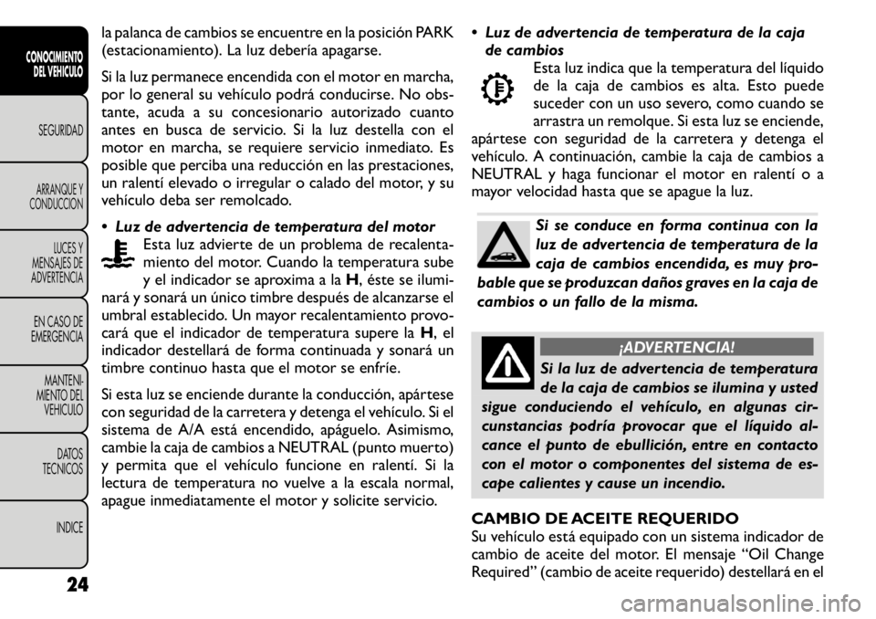 FIAT FREEMONT 2011  Manual de Empleo y Cuidado (in Spanish) la palanca de cambios se encuentre en la posición PARK 
(estacionamiento). La luz debería apagarse. 
Si la luz permanece encendida con el motor en marcha, 
por lo general su vehículo podrá conduci
