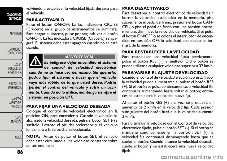 FIAT FREEMONT 2011 Manual de Empleo y Cuidado (in Spanish) volviendo a establecer la velocidad fijada deseada para
el vehículo.
PARA ACTIVARLO
Pulse el botón ON/OFF. La luz indicadora CRUISE
(Crucero) en el grupo de instrumentos se iluminará.
Para apaga FIAT FREEMONT 2011 Manual de Empleo y Cuidado (in Spanish) volviendo a establecer la velocidad fijada deseada para
el vehículo.
PARA ACTIVARLO
Pulse el botón ON/OFF. La luz indicadora CRUISE
(Crucero) en el grupo de instrumentos se iluminará.
Para apaga