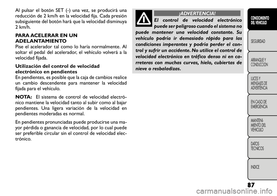 FIAT FREEMONT 2011 Manual de Empleo y Cuidado (in Spanish) Al pulsar el botón SET (-) una vez, se producirá una
reducción de 2 km/h en la velocidad fija. Cada presión
subsiguiente del botón hará que la velocidad disminuya
2 km/h.
PARA ACELERAR EN UN
FIAT FREEMONT 2011 Manual de Empleo y Cuidado (in Spanish) Al pulsar el botón SET (-) una vez, se producirá una
reducción de 2 km/h en la velocidad fija. Cada presión
subsiguiente del botón hará que la velocidad disminuya
2 km/h.
PARA ACELERAR EN UN