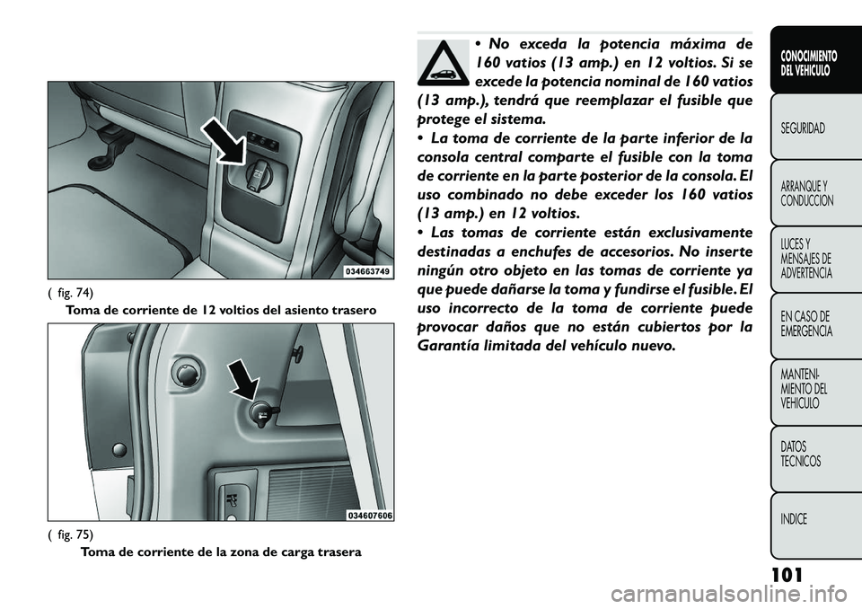 FIAT FREEMONT 2012 Manual de Empleo y Cuidado (in Spanish) No exceda la potencia máxima de
160 vatios (13 amp.) en 12 voltios. Si se
excede la potencia nominal de 160 vatios
(13 amp.), tendrá que reemplazar el fusible que
protege el sistema.
La toma d FIAT FREEMONT 2012 Manual de Empleo y Cuidado (in Spanish) No exceda la potencia máxima de
160 vatios (13 amp.) en 12 voltios. Si se
excede la potencia nominal de 160 vatios
(13 amp.), tendrá que reemplazar el fusible que
protege el sistema.
La toma d