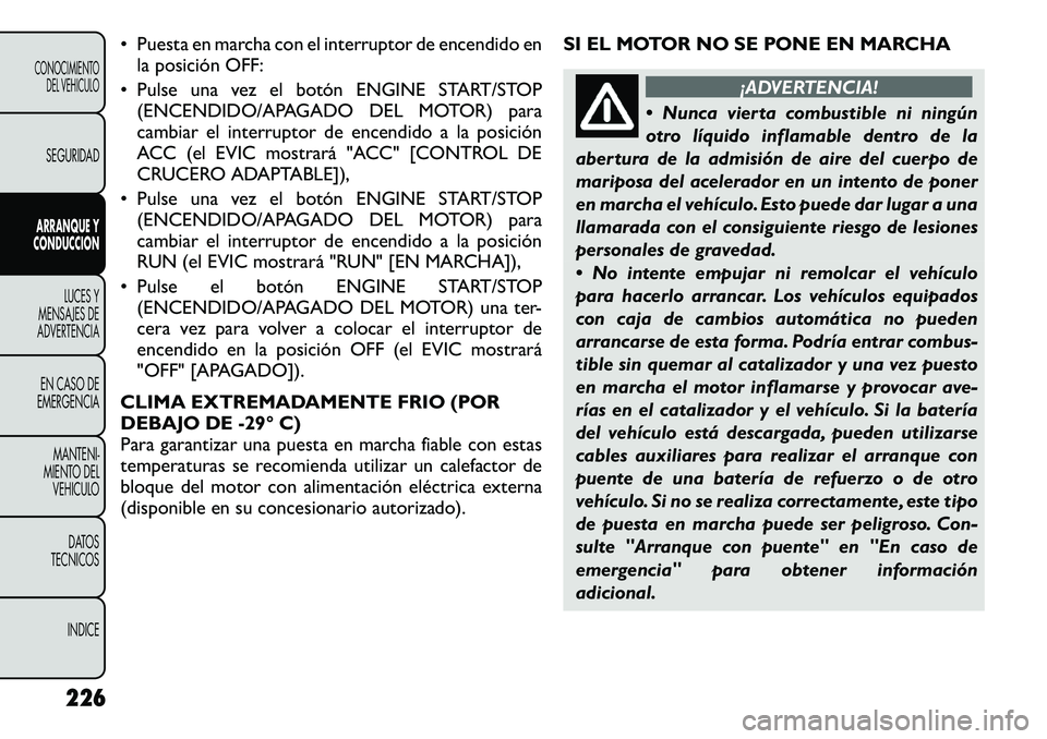 FIAT FREEMONT 2012  Manual de Empleo y Cuidado (in Spanish) • Puesta en marcha con el interruptor de encendido enla posición OFF:
• Pulse una vez el botón ENGINE START/STOP (ENCENDIDO/APAGADO DEL MOTOR) para 
cambiar el interruptor de encendido a la posi