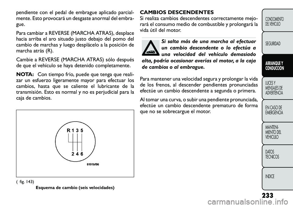 FIAT FREEMONT 2012 Manual de Empleo y Cuidado (in Spanish) pendiente con el pedal de embrague aplicado parcial-
mente. Esto provocará un desgaste anormal del embra-
gue.
Para cambiar a REVERSE (MARCHA ATRAS), desplace
hacia arriba el aro situado justo deb FIAT FREEMONT 2012 Manual de Empleo y Cuidado (in Spanish) pendiente con el pedal de embrague aplicado parcial-
mente. Esto provocará un desgaste anormal del embra-
gue.
Para cambiar a REVERSE (MARCHA ATRAS), desplace
hacia arriba el aro situado justo deb