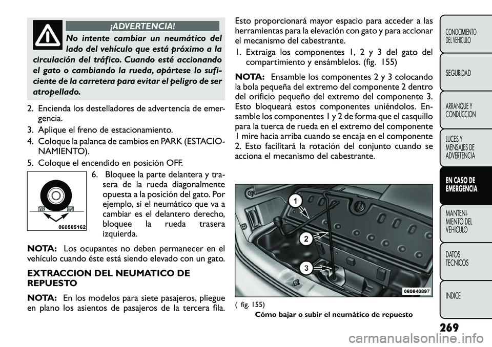 FIAT FREEMONT 2012 Manual de Empleo y Cuidado (in Spanish) ¡ADVERTENCIA!
No intente cambiar un neumático del
lado del vehículo que está próximo a la
circulación del tráfico. Cuando esté accionando
el gato o cambiando la rueda, apártese lo sufi-
cien FIAT FREEMONT 2012 Manual de Empleo y Cuidado (in Spanish) ¡ADVERTENCIA!
No intente cambiar un neumático del
lado del vehículo que está próximo a la
circulación del tráfico. Cuando esté accionando
el gato o cambiando la rueda, apártese lo sufi-
cien