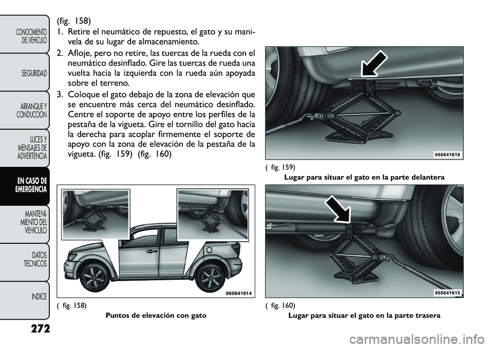 FIAT FREEMONT 2012 Manual de Empleo y Cuidado (in Spanish) (fig. 158)
1. Retire el neumático de repuesto, el gato y su mani-vela de su lugar de almacenamiento.
2. Afloje, pero no retire, las tuercas de la rueda con el neumático desinflado. Gire las tuercas FIAT FREEMONT 2012 Manual de Empleo y Cuidado (in Spanish) (fig. 158)
1. Retire el neumático de repuesto, el gato y su mani-vela de su lugar de almacenamiento.
2. Afloje, pero no retire, las tuercas de la rueda con el neumático desinflado. Gire las tuercas