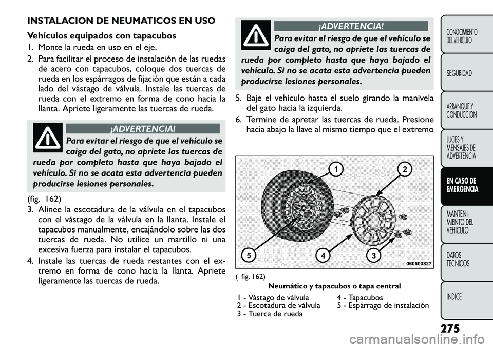 FIAT FREEMONT 2012 Manual de Empleo y Cuidado (in Spanish) INSTALACION DE NEUMATICOS EN USO
Vehículos equipados con tapacubos
1. Monte la rueda en uso en el eje.
2. Para facilitar el proceso de instalación de las ruedasde acero con tapacubos, coloque dos FIAT FREEMONT 2012 Manual de Empleo y Cuidado (in Spanish) INSTALACION DE NEUMATICOS EN USO
Vehículos equipados con tapacubos
1. Monte la rueda en uso en el eje.
2. Para facilitar el proceso de instalación de las ruedasde acero con tapacubos, coloque dos
