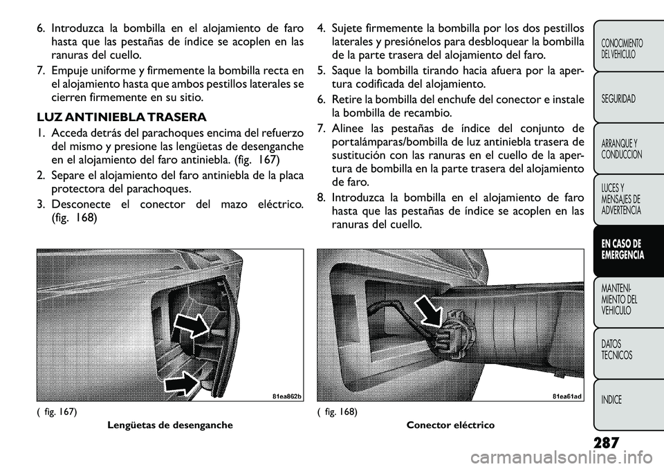 FIAT FREEMONT 2012 Manual de Empleo y Cuidado (in Spanish) 6. Introduzca la bombilla en el alojamiento de farohasta que las pestañas de Ãndice se acoplen en las
ranuras del cuello.
7. Empuje uniforme y firmemente la bombilla recta en el alojamiento hasta q FIAT FREEMONT 2012 Manual de Empleo y Cuidado (in Spanish) 6. Introduzca la bombilla en el alojamiento de farohasta que las pestañas de Ãndice se acoplen en las
ranuras del cuello.
7. Empuje uniforme y firmemente la bombilla recta en el alojamiento hasta q