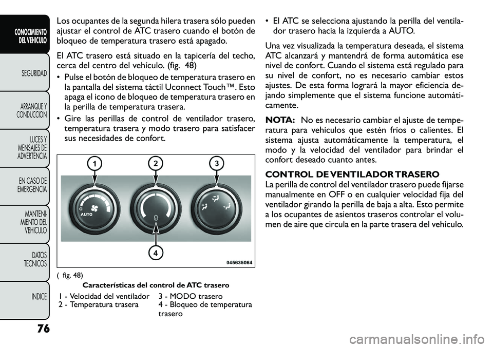 FIAT FREEMONT 2012 Manual de Empleo y Cuidado (in Spanish) Los ocupantes de la segunda hilera trasera sólo pueden
ajustar el control de ATC trasero cuando el botón de
bloqueo de temperatura trasero está apagado.
El ATC trasero está situado en la tapicer FIAT FREEMONT 2012 Manual de Empleo y Cuidado (in Spanish) Los ocupantes de la segunda hilera trasera sólo pueden
ajustar el control de ATC trasero cuando el botón de
bloqueo de temperatura trasero está apagado.
El ATC trasero está situado en la tapicer