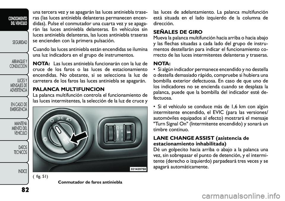 FIAT FREEMONT 2012  Manual de Empleo y Cuidado (in Spanish) una tercera vez y se apagarán las luces antiniebla trase- 
ras (las luces antiniebla delanteras permanecen encen-
didas). Pulse el conmutador una cuarta vez y se apaga-
rán las luces antiniebla dela