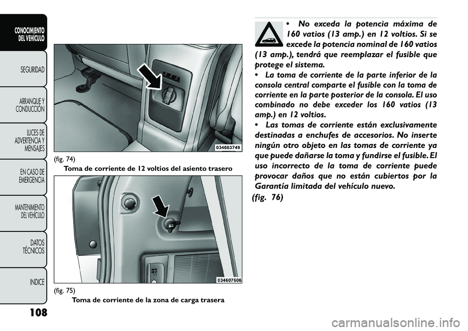FIAT FREEMONT 2013 Manual de Empleo y Cuidado (in Spanish) No exceda la potencia máxima de
160 vatios (13 amp.) en 12 voltios. Si se
excede la potencia nominal de 160 vatios
(13 amp.), tendrá que reemplazar el fusible que
protege el sistema.
La toma de c FIAT FREEMONT 2013 Manual de Empleo y Cuidado (in Spanish) No exceda la potencia máxima de
160 vatios (13 amp.) en 12 voltios. Si se
excede la potencia nominal de 160 vatios
(13 amp.), tendrá que reemplazar el fusible que
protege el sistema.
La toma de c