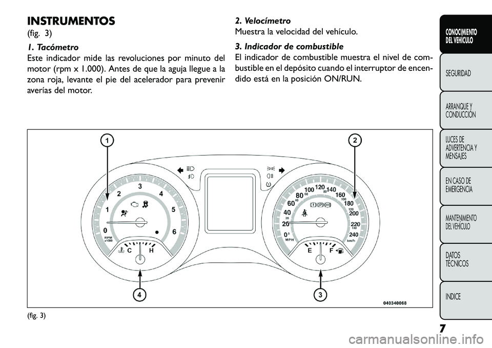FIAT FREEMONT 2013  Manual de Empleo y Cuidado (in Spanish) INSTRUMENTOS
(fig. 3)
1. Tacómetro
Este indicador mide las revoluciones por minuto del
motor (rpm x 1.000). Antes de que la aguja llegue a la
zona roja, levante el pie del acelerador para prevenir
av