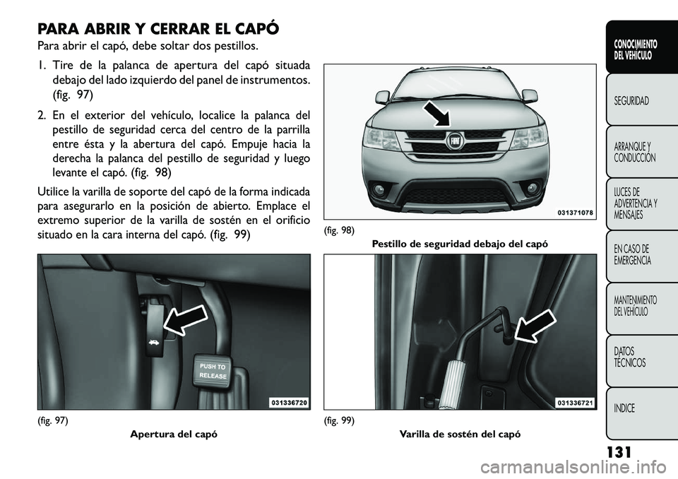 FIAT FREEMONT 2013 Manual de Empleo y Cuidado (in Spanish) PARA ABRIR Y CERRAR EL CAPÓ
Para abrir el capó, debe soltar dos pestillos.
1. Tire de la palanca de apertura del capó situadadebajo del lado izquierdo del panel de instrumentos.
(fig. 97)
2.
En el FIAT FREEMONT 2013 Manual de Empleo y Cuidado (in Spanish) PARA ABRIR Y CERRAR EL CAPÓ
Para abrir el capó, debe soltar dos pestillos.
1. Tire de la palanca de apertura del capó situadadebajo del lado izquierdo del panel de instrumentos.
(fig. 97)
2.
En el