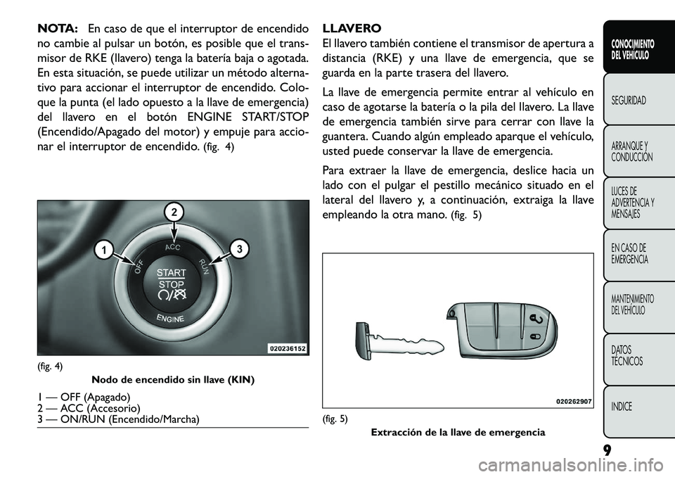 FIAT FREEMONT 2013  Manual de Empleo y Cuidado (in Spanish) NOTA:En caso de que el interruptor de encendido
no cambie al pulsar un botón, es posible que el trans-
misor de RKE (llavero) tenga la batería baja o agotada.
En esta situación, se puede utilizar u