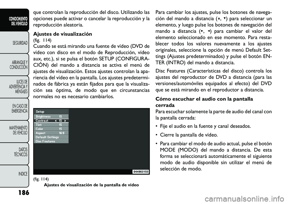 FIAT FREEMONT 2013 Manual de Empleo y Cuidado (in Spanish) que controlan la reproducción del disco. Utilizando las
opciones puede activar o cancelar la reproducción y la
reproducción aleatoria.
Ajustes de visualización
(fig. 114)
Cuando se está mirando u FIAT FREEMONT 2013 Manual de Empleo y Cuidado (in Spanish) que controlan la reproducción del disco. Utilizando las
opciones puede activar o cancelar la reproducción y la
reproducción aleatoria.
Ajustes de visualización
(fig. 114)
Cuando se está mirando u