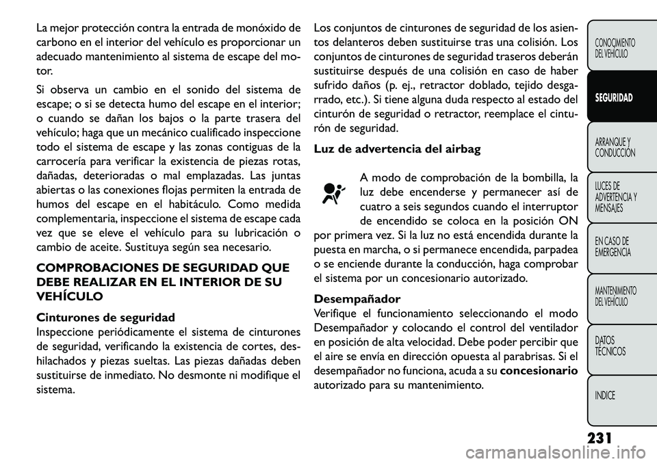 FIAT FREEMONT 2013  Manual de Empleo y Cuidado (in Spanish) La mejor protección contra la entrada de monóxido de
carbono en el interior del vehículo es proporcionar un
adecuado mantenimiento al sistema de escape del mo-
tor.
Si observa un cambio en el sonid