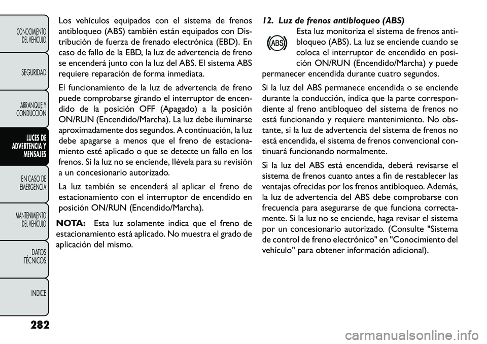 FIAT FREEMONT 2013 Manual de Empleo y Cuidado (in Spanish) Los vehículos equipados con el sistema de frenos
antibloqueo (ABS) también están equipados con Dis-
tribución de fuerza de frenado electrónica (EBD). En
caso de fallo de la EBD, la luz de adverte FIAT FREEMONT 2013 Manual de Empleo y Cuidado (in Spanish) Los vehículos equipados con el sistema de frenos
antibloqueo (ABS) también están equipados con Dis-
tribución de fuerza de frenado electrónica (EBD). En
caso de fallo de la EBD, la luz de adverte
