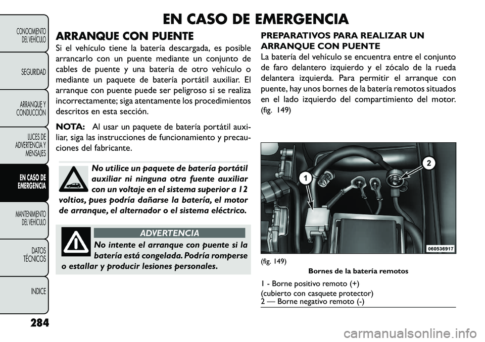 FIAT FREEMONT 2013 Manual de Empleo y Cuidado (in Spanish) EN CASO DE EMERGENCIA
ARRANQUE CON PUENTE
Si el vehículo tiene la batería descargada, es posible
arrancarlo con un puente mediante un conjunto de
cables de puente y una batería de otro vehículo o
FIAT FREEMONT 2013 Manual de Empleo y Cuidado (in Spanish) EN CASO DE EMERGENCIA
ARRANQUE CON PUENTE
Si el vehículo tiene la batería descargada, es posible
arrancarlo con un puente mediante un conjunto de
cables de puente y una batería de otro vehículo o