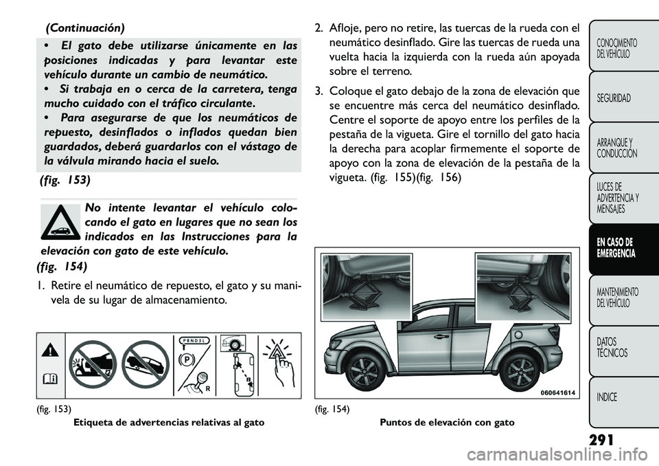 FIAT FREEMONT 2013 Manual de Empleo y Cuidado (in Spanish) (Continuación)
El gato debe utilizarse únicamente en las
posiciones indicadas y para levantar este
vehículo durante un cambio de neumático.
Si trabaja en o cerca de la carretera, tenga
mucho c FIAT FREEMONT 2013 Manual de Empleo y Cuidado (in Spanish) (Continuación)
El gato debe utilizarse únicamente en las
posiciones indicadas y para levantar este
vehículo durante un cambio de neumático.
Si trabaja en o cerca de la carretera, tenga
mucho c