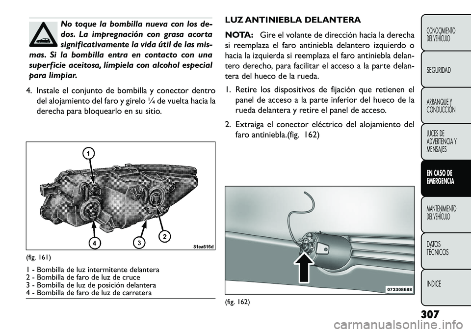 FIAT FREEMONT 2013 Manual de Empleo y Cuidado (in Spanish) No toque la bombilla nueva con los de-
dos. La impregnación con grasa acorta
significativamente la vida útil de las mis-
mas. Si la bombilla entra en contacto con una
superficie aceitosa, límpiela FIAT FREEMONT 2013 Manual de Empleo y Cuidado (in Spanish) No toque la bombilla nueva con los de-
dos. La impregnación con grasa acorta
significativamente la vida útil de las mis-
mas. Si la bombilla entra en contacto con una
superficie aceitosa, límpiela