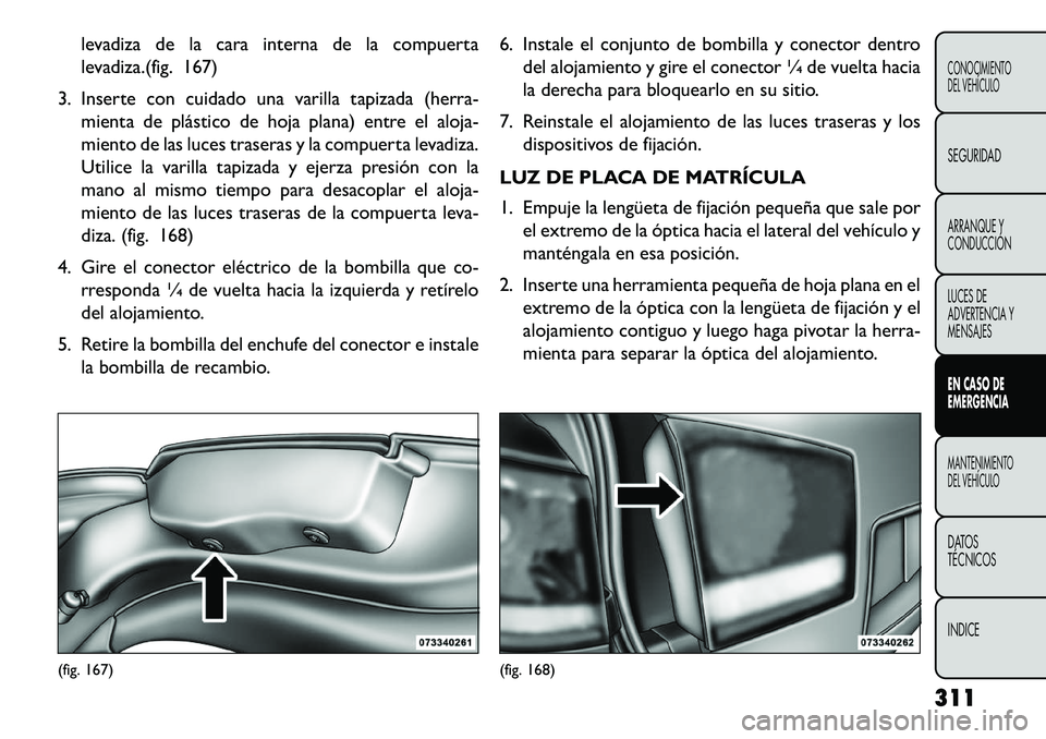 FIAT FREEMONT 2013 Manual de Empleo y Cuidado (in Spanish) levadiza de la cara interna de la compuerta
levadiza.(fig. 167)
3. Inserte con cuidado una varilla tapizada (herra- mienta de plástico de hoja plana) entre el aloja-
miento de las luces traseras y la FIAT FREEMONT 2013 Manual de Empleo y Cuidado (in Spanish) levadiza de la cara interna de la compuerta
levadiza.(fig. 167)
3. Inserte con cuidado una varilla tapizada (herra- mienta de plástico de hoja plana) entre el aloja-
miento de las luces traseras y la