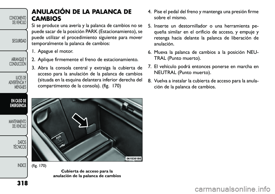 FIAT FREEMONT 2013 Manual de Empleo y Cuidado (in Spanish) ANULACIÓN DE LA PALANCA DE
CAMBIOS
Si se produce una avería y la palanca de cambios no se
puede sacar de la posición PARK (Estacionamiento), se
puede utilizar el procedimiento siguiente para mover
FIAT FREEMONT 2013 Manual de Empleo y Cuidado (in Spanish) ANULACIÓN DE LA PALANCA DE
CAMBIOS
Si se produce una avería y la palanca de cambios no se
puede sacar de la posición PARK (Estacionamiento), se
puede utilizar el procedimiento siguiente para mover