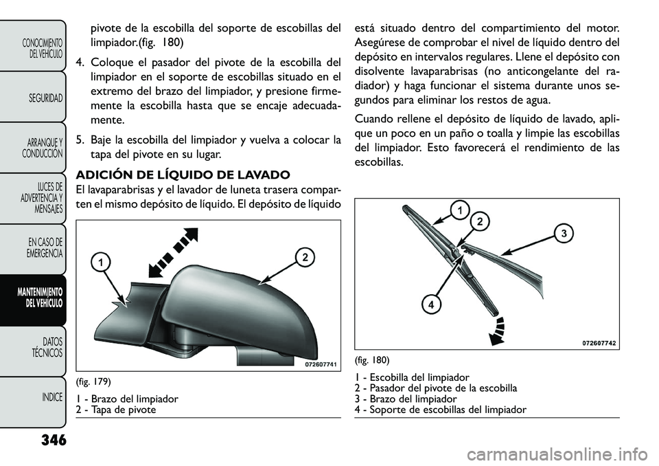 FIAT FREEMONT 2013 Manual de Empleo y Cuidado (in Spanish) pivote de la escobilla del soporte de escobillas del
limpiador.(fig. 180)
4. Coloque el pasador del pivote de la escobilla del limpiador en el soporte de escobillas situado en el
extremo del brazo del FIAT FREEMONT 2013 Manual de Empleo y Cuidado (in Spanish) pivote de la escobilla del soporte de escobillas del
limpiador.(fig. 180)
4. Coloque el pasador del pivote de la escobilla del limpiador en el soporte de escobillas situado en el
extremo del brazo del
