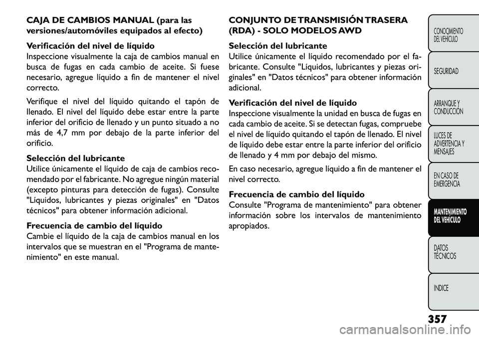 FIAT FREEMONT 2013 Manual de Empleo y Cuidado (in Spanish) CAJA DE CAMBIOS MANUAL (para las
versiones/automóviles equipados al efecto)
Verificación del nivel de líquido
Inspeccione visualmente la caja de cambios manual en
busca de fugas en cada cambio de a FIAT FREEMONT 2013 Manual de Empleo y Cuidado (in Spanish) CAJA DE CAMBIOS MANUAL (para las
versiones/automóviles equipados al efecto)
Verificación del nivel de líquido
Inspeccione visualmente la caja de cambios manual en
busca de fugas en cada cambio de a