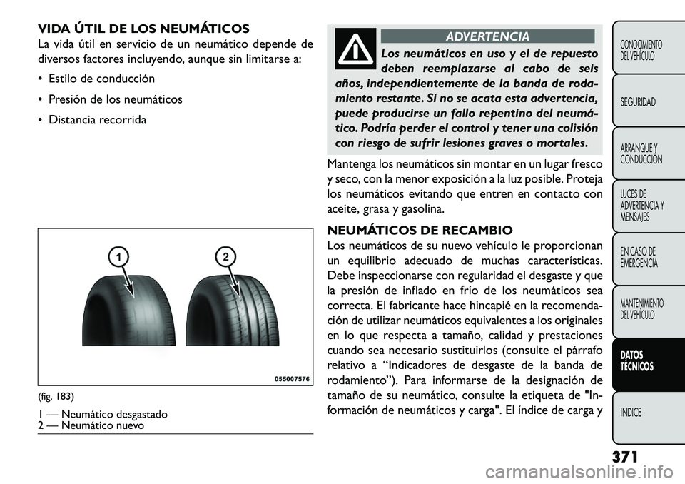 FIAT FREEMONT 2013 Manual de Empleo y Cuidado (in Spanish) VIDA ÚTIL DE LOS NEUMÁTICOS
La vida útil en servicio de un neumático depende de
diversos factores incluyendo, aunque sin limitarse a:
Estilo de conducción
Presión de los neumáticos
Distan FIAT FREEMONT 2013 Manual de Empleo y Cuidado (in Spanish) VIDA ÚTIL DE LOS NEUMÁTICOS
La vida útil en servicio de un neumático depende de
diversos factores incluyendo, aunque sin limitarse a:
Estilo de conducción
Presión de los neumáticos
Distan