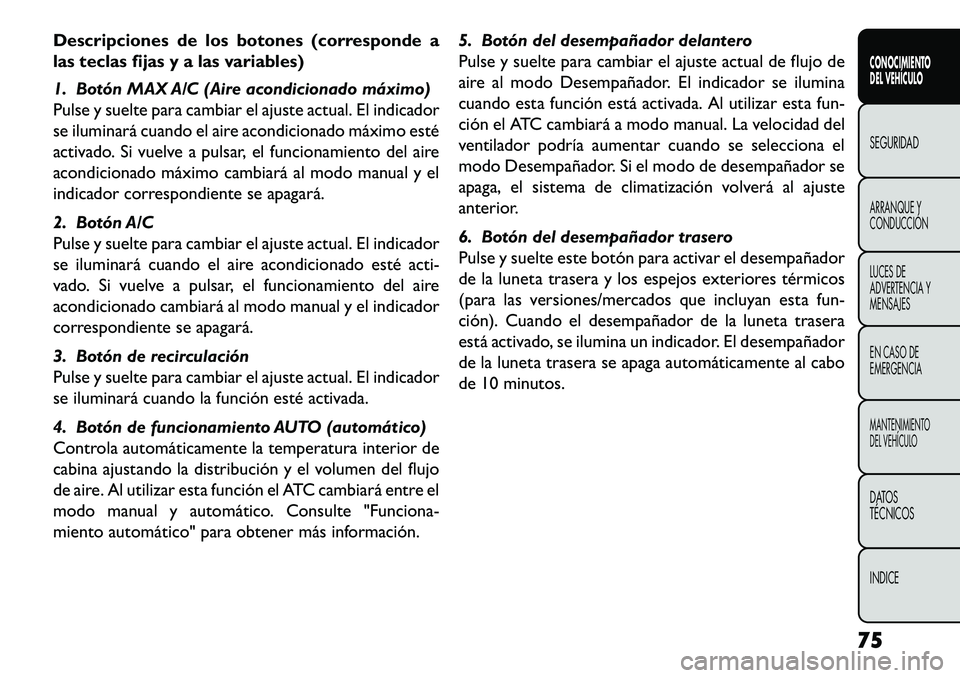 FIAT FREEMONT 2013 Manual de Empleo y Cuidado (in Spanish) Descripciones de los botones (corresponde a
las teclas fijas y a las variables)
1. Botón MAX A/C (Aire acondicionado máximo)
Pulse y suelte para cambiar el ajuste actual. El indicador
se iluminará FIAT FREEMONT 2013 Manual de Empleo y Cuidado (in Spanish) Descripciones de los botones (corresponde a
las teclas fijas y a las variables)
1. Botón MAX A/C (Aire acondicionado máximo)
Pulse y suelte para cambiar el ajuste actual. El indicador
se iluminará