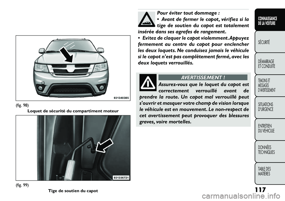 FIAT FREEMONT 2011  Notice dentretien (in French) Pour éviter tout dommage : 
 Avant de fermer le capot , vérifiez si la
tige de soutien du capot est totalement
insérée dans ses agrafes de rangement . 
 Evitez de claquer le capot violemment .Ap