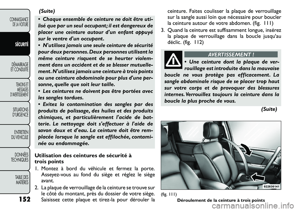 FIAT FREEMONT 2011  Notice dentretien (in French) (Suite)
 Chaque ensemble de ceinture ne doit être uti- 
lisé que par un seul occupant ; il est dangereux de
placer une ceinture autour dun enfant appuyé
sur le ventre dun occupant . 
 Nutilise