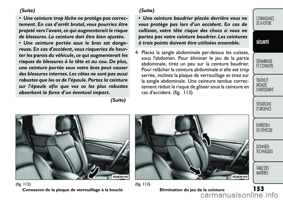 FIAT FREEMONT 2011  Notice dentretien (in French) (Suite)
 Une ceinture trop lâche ne protège pas correc- 
tement . En cas darrêt brutal, vous pourriez être
projeté vers lavant , ce qui augmenterait le risque
de blessures. La ceinture doit ê