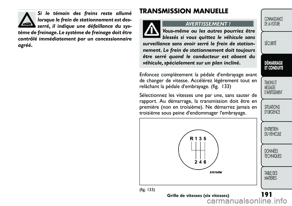 FIAT FREEMONT 2011  Notice dentretien (in French) Si le témoin des freins reste allumé 
lorsque le frein de stationnement est des-
serré, il indique une défaillance du sys-
tème de freinage. Le système de freinage doit être
contrôlé immédia