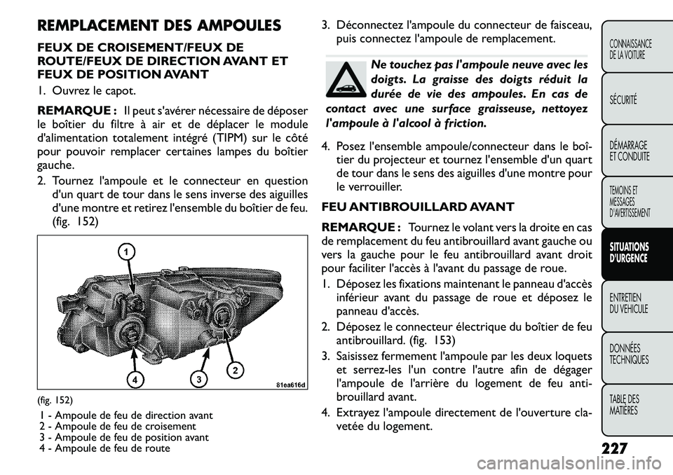FIAT FREEMONT 2011  Notice dentretien (in French) REMPLACEMENT DES AMPOULES 
FEUX DE CROISEMENT/FEUX DE 
ROUTE/FEUX DE DIRECTION AVANT ET
FEUX DE POSITION AVANT 
1. Ouvrez le capot. 
REMARQUE :Il peut savérer nécessaire de déposer
le boîtier du 