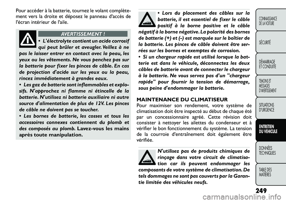 FIAT FREEMONT 2011  Notice dentretien (in French) Pour accéder à la batterie, tournez le volant complète-
ment vers la droite et déposez le panneau daccès de 
lécran intérieur de laile.
AVERTISSEMENT !
 Lélectrolyte contient un acide cor