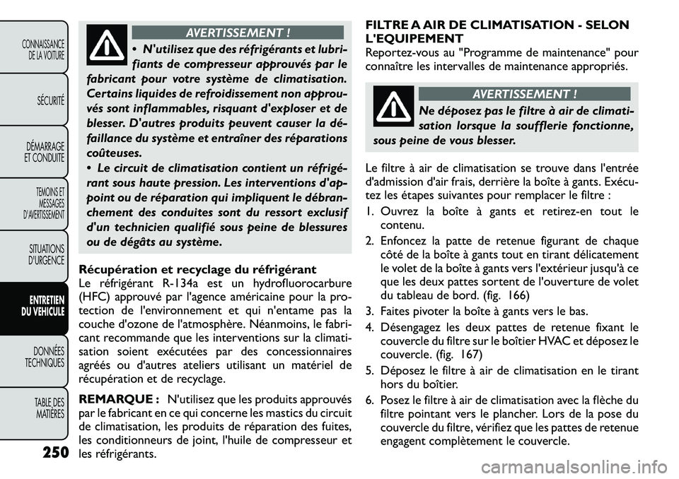 FIAT FREEMONT 2011  Notice dentretien (in French) AVERTISSEMENT !
 Nutilisez que des réfrigérants et lubri- 
fiants de compresseur approuvés par le
fabricant pour votre système de climatisation.
Certains liquides de refroidissement non approu-
